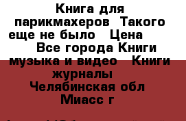Книга для парикмахеров! Такого еще не было › Цена ­ 1 500 - Все города Книги, музыка и видео » Книги, журналы   . Челябинская обл.,Миасс г.